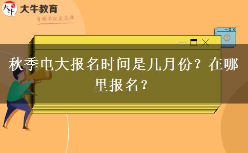 秋季電大報名時間是幾月份？在哪里報名？