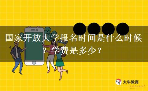 國家開放大學(xué)報(bào)名時(shí)間是什么時(shí)候？學(xué)費(fèi)是多少