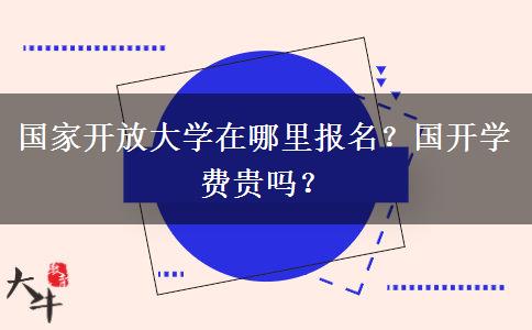 國家開放大學(xué)在哪里報(bào)名？國開學(xué)費(fèi)貴嗎？