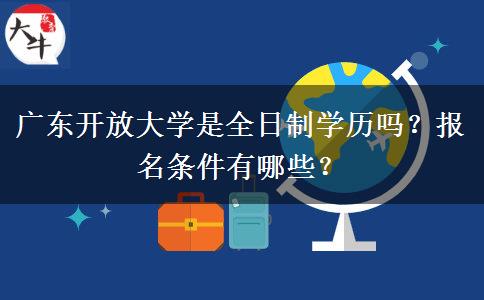 廣東開放大學是全日制學歷嗎？報名條件有哪些？