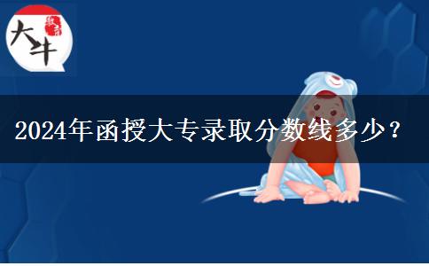 2024年函授大專錄取分?jǐn)?shù)線多少？