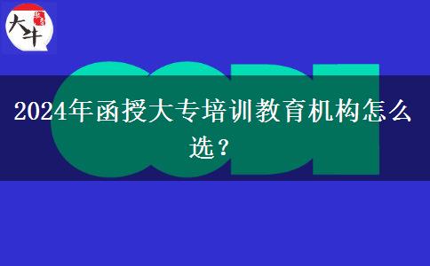 2024年函授大專培訓(xùn)教育機構(gòu)怎么選？