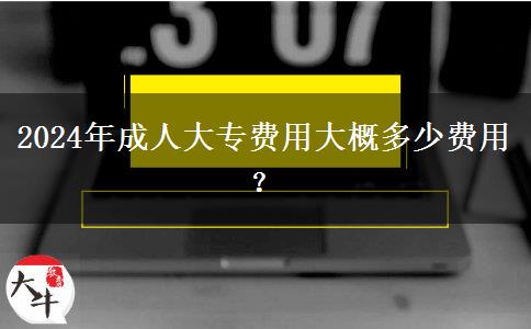 2024年成人大專費(fèi)用大概多少費(fèi)用？