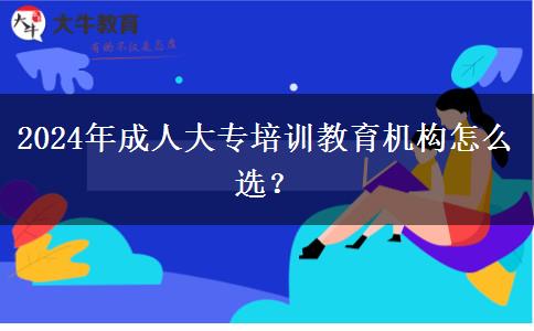 2024年成人大專培訓(xùn)教育機(jī)構(gòu)怎么選？