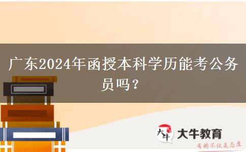 廣東2024年函授本科學(xué)歷能考公務(wù)員嗎？