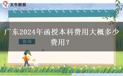 廣東2024年函授本科費(fèi)用大概多少費(fèi)用？