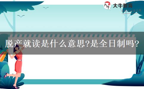 脫產(chǎn)就讀是什么意思?是全日制嗎?