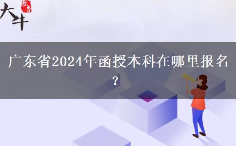 廣東省2024年函授本科在哪里報(bào)名？