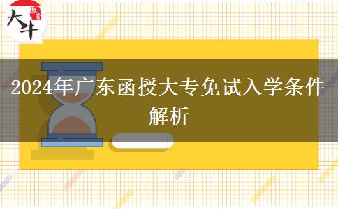 廣東地區(qū)2024年函授大專免試入學(xué)條件是什么