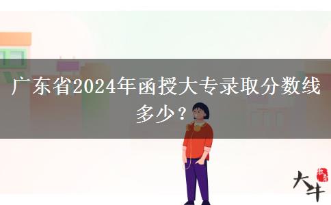 廣東省2024年函授大專錄取分?jǐn)?shù)線多少？