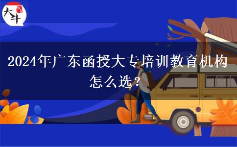 2024年廣東函授大專培訓(xùn)教育機構(gòu)怎么選？