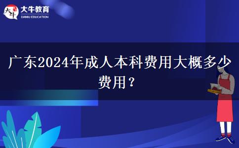 廣東2024年成人本科費用大概多少費用？