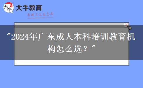 2024年廣東成人本科培訓教育機構怎么選？