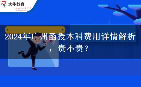 廣州2024年函授本科費(fèi)用大概多少費(fèi)用？貴不貴？