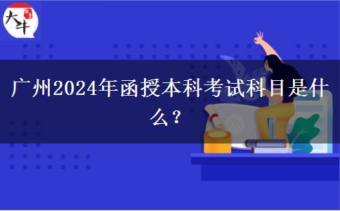 廣州2024年函授本科考試科目是什么？