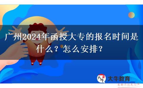 廣州2024年函授大專的報名時間是什么？怎么安排？