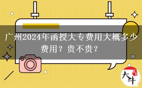 廣州2024年函授大專費用大概多少費用？貴不貴？