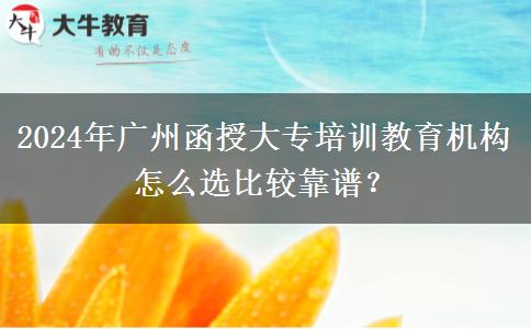 2024年廣州函授大專培訓教育機構(gòu)怎么選比較靠譜？