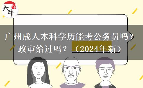 廣州成人本科學歷能考公務員嗎？政審給過嗎？（2024年新）