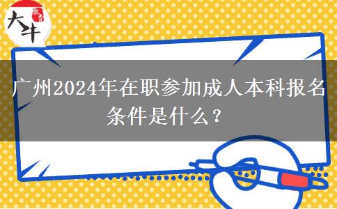 廣州2024年在職參加成人本科報(bào)名條件是什么？