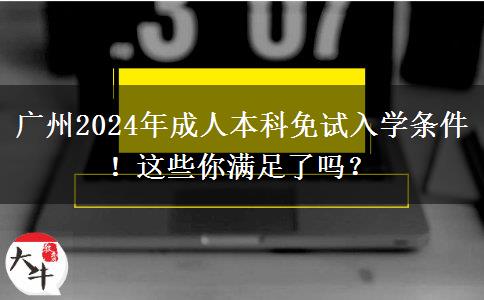 廣州2024年成人本科免試入學(xué)條件！這些你滿足了嗎？