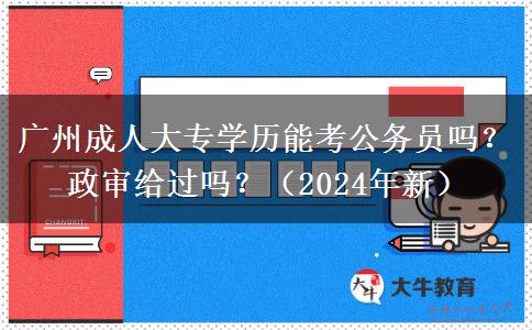 廣州成人大專學(xué)歷能考公務(wù)員嗎？政審給過嗎？