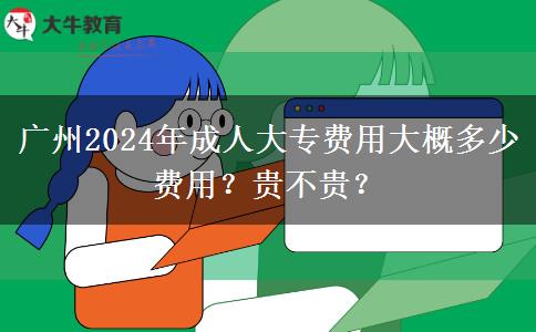 廣州2024年成人大專費(fèi)用大概多少費(fèi)用？貴不貴？