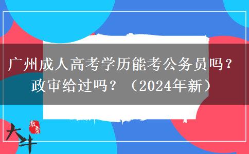 廣州成人高考學(xué)歷能考公務(wù)員嗎？政審給過(guò)嗎？（2024年新）