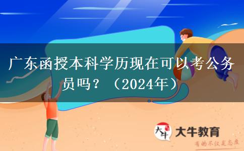 廣東函授本科學(xué)歷現(xiàn)在可以考公務(wù)員嗎？（2024年）