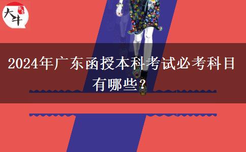 2024年廣東函授本科考試必考科目有哪些？