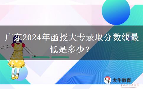 廣東2024年函授大專錄取分?jǐn)?shù)線最低是多少？