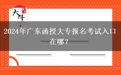 2024年廣東函授大專報(bào)名考試入口是在哪里？