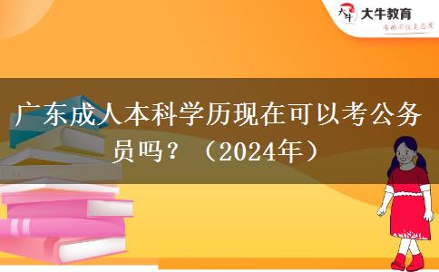 廣東成人本科學(xué)歷現(xiàn)在可以考公務(wù)員嗎？（2024年）