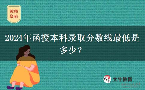 2024年函授本科錄取分?jǐn)?shù)線最低是多少？