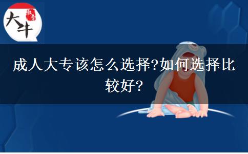 成人大專該怎么選擇?如何選擇比較好?