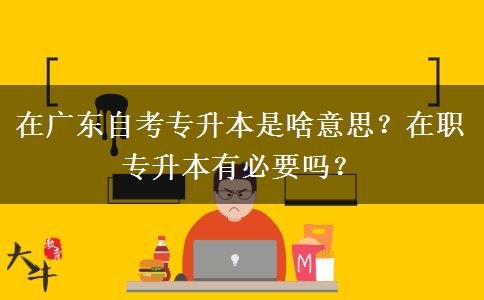 在廣東自考專升本是啥意思？在職專升本有必要