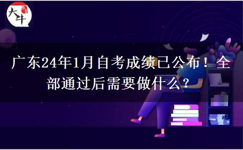 廣東24年1月自考成績(jī)已公布！全部通過后需要做什么？