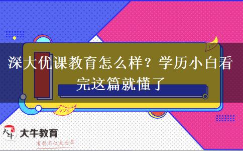 深大優(yōu)課教育怎么樣？學(xué)歷小白看完這篇就懂了