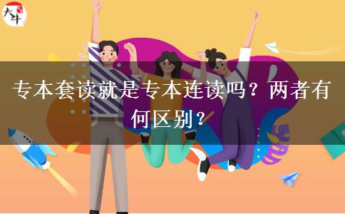 專(zhuān)本套讀就是專(zhuān)本連讀嗎？?jī)烧哂泻螀^(qū)別？