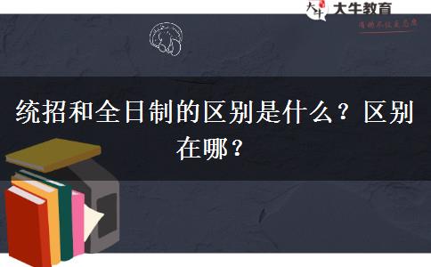 統(tǒng)招和全日制的區(qū)別是什么？區(qū)別在哪？