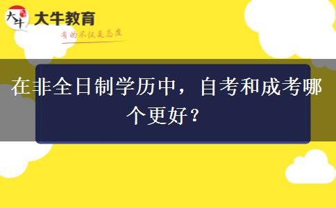 在非全日制學歷中，自考和成考哪個更好？