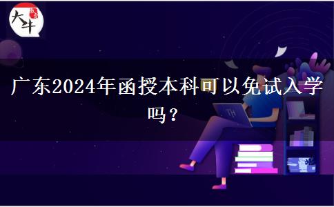 廣東2024年函授本科可以免試入學(xué)嗎？