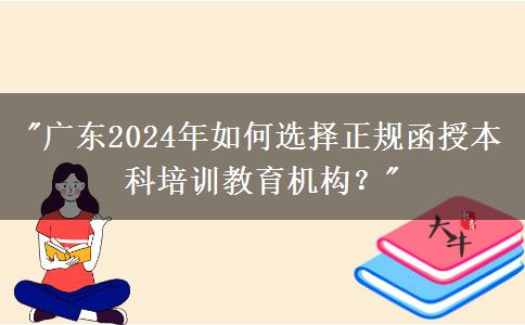 廣東2024年如何選擇正規(guī)函授本科培訓(xùn)教育機構(gòu)