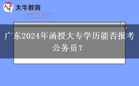 廣東2024年函授大專學(xué)歷能否報考公務(wù)員？