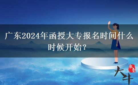 廣東2024年函授大專報名時間什么時候開始？