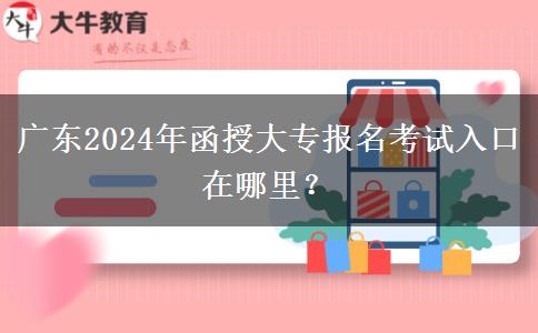 廣東2024年函授大專報名考試入口在哪里？