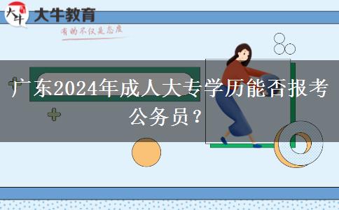 廣東2024年成人大專學(xué)歷能否報考公務(wù)員？