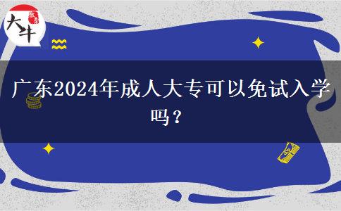 廣東2024年成人大?？梢悦庠嚾雽W(xué)嗎？