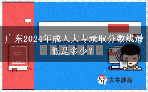 廣東2024年成人大專錄取分?jǐn)?shù)線最低是多少？