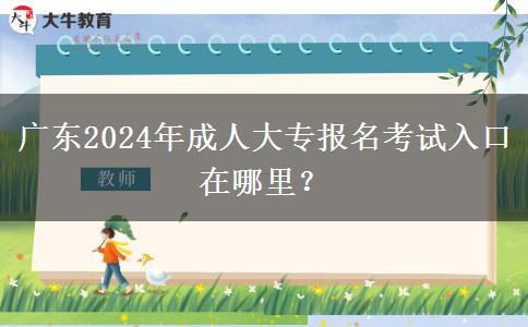 廣東2024年成人大專報名考試入口在哪里？